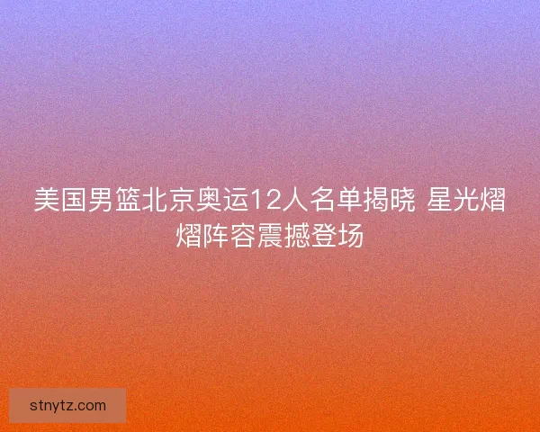 美国男篮北京奥运12人名单揭晓 星光熠熠阵容震撼登场