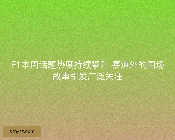 F1本周话题热度持续攀升 赛道外的围场故事引发广泛关注