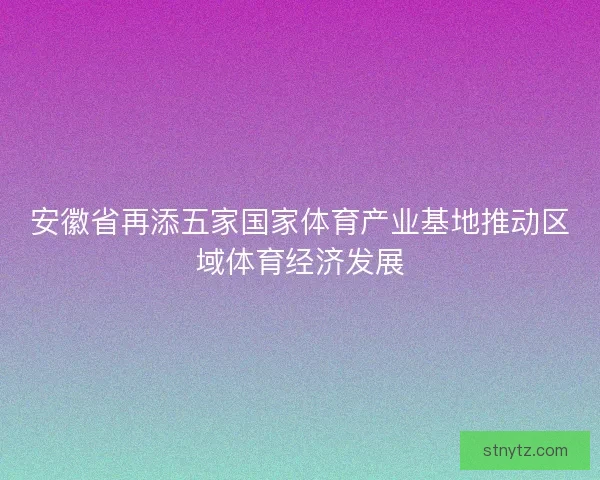 安徽省再添五家国家体育产业基地推动区域体育经济发展