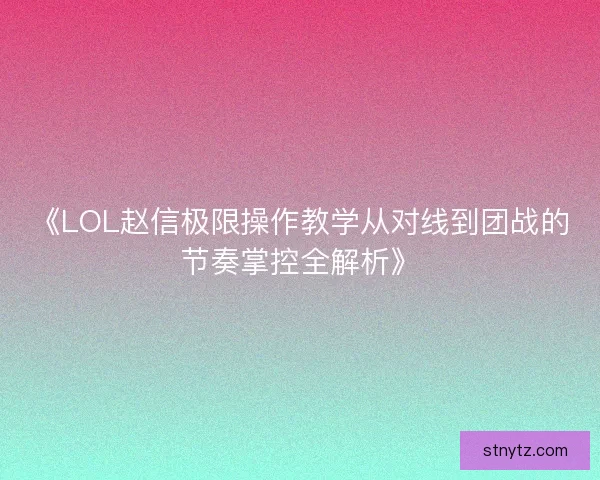 《LOL赵信极限操作教学从对线到团战的节奏掌控全解析》
